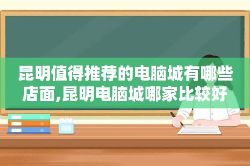 昆明值得推荐的电脑城有哪些店面,昆明电脑城哪家比较好