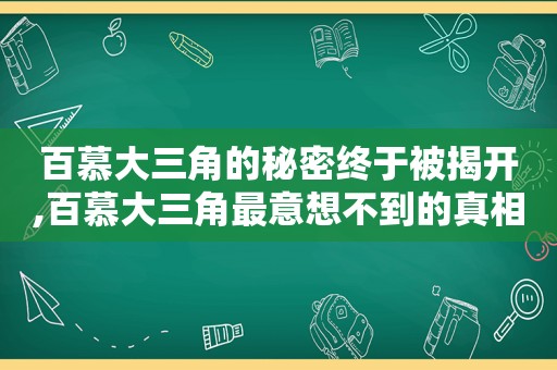 百慕大三角的秘密终于被揭开,百慕大三角最意想不到的真相