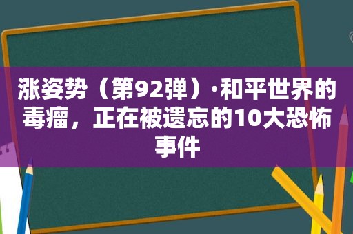 涨姿势（第92弹）·和平世界的毒瘤，正在被遗忘的10大恐怖事件