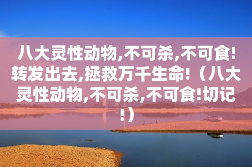 八大灵性动物,不可杀,不可食!转发出去,拯救万千生命!（八大灵性动物,不可杀,不可食!切记!）