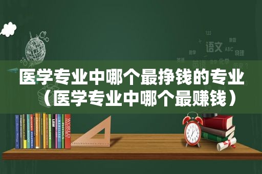 医学专业中哪个最挣钱的专业（医学专业中哪个最赚钱）