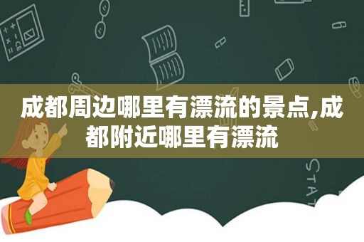 成都周边哪里有漂流的景点,成都附近哪里有漂流