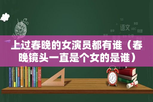 上过春晚的女演员都有谁（春晚镜头一直是个女的是谁）