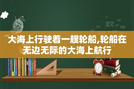 大海上行驶着一艘轮船,轮船在无边无际的大海上航行