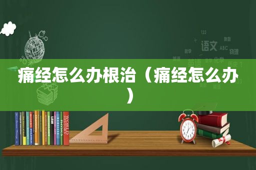 痛经怎么办根治（痛经怎么办）