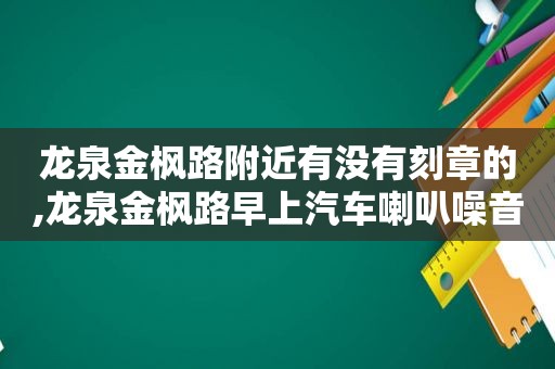 龙泉金枫路附近有没有刻章的,龙泉金枫路早上汽车喇叭噪音