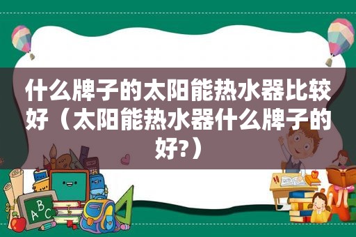 什么牌子的太阳能热水器比较好（太阳能热水器什么牌子的好?）