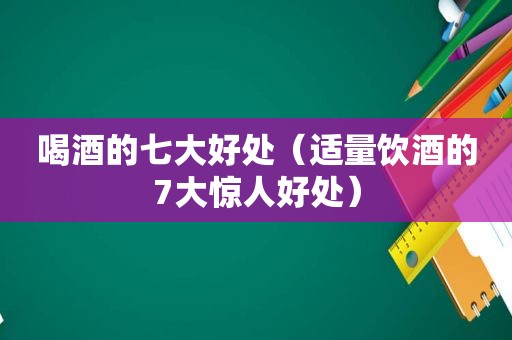 喝酒的七大好处（适量饮酒的7大惊人好处）