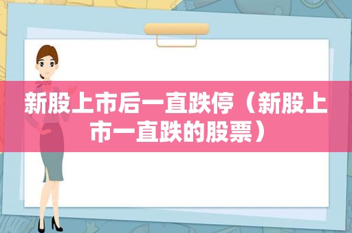 新股上市后一直跌停（新股上市一直跌的股票）