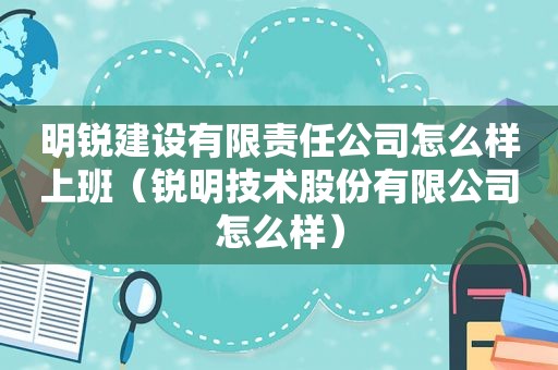 明锐建设有限责任公司怎么样上班（锐明技术股份有限公司怎么样）