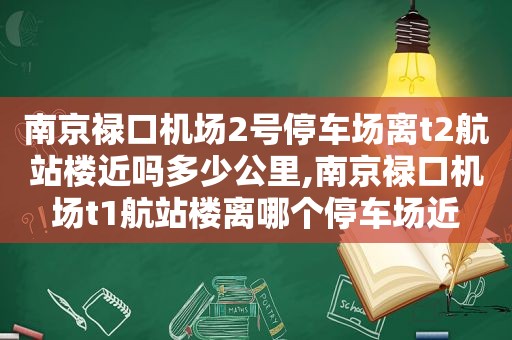 南京禄口机场2号停车场离t2航站楼近吗多少公里,南京禄口机场t1航站楼离哪个停车场近