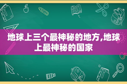 地球上三个最神秘的地方,地球上最神秘的国家