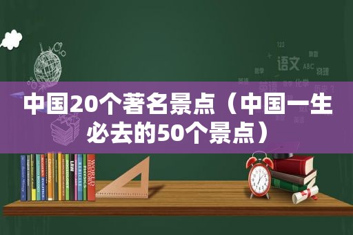 中国20个著名景点（中国一生必去的50个景点）