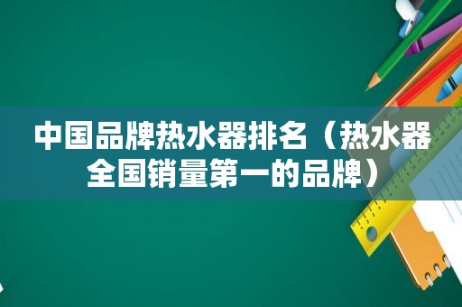 中国品牌热水器排名（热水器全国销量第一的品牌）