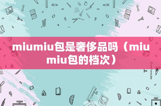 miumiu包是奢侈品吗（miumiu包的档次）