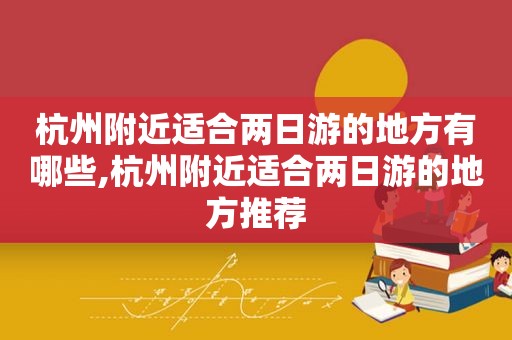 杭州附近适合两日游的地方有哪些,杭州附近适合两日游的地方推荐