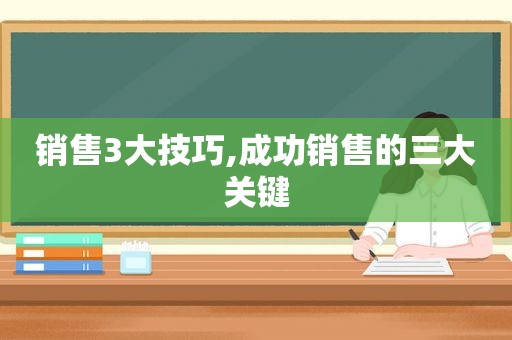 销售3大技巧,成功销售的三大关键