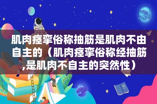 肌肉痉挛俗称抽筋是肌肉不由自主的（肌肉痉挛俗称经抽筋,是肌肉不自主的突然性）