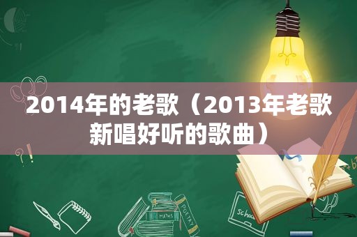 2014年的老歌（2013年老歌新唱好听的歌曲）