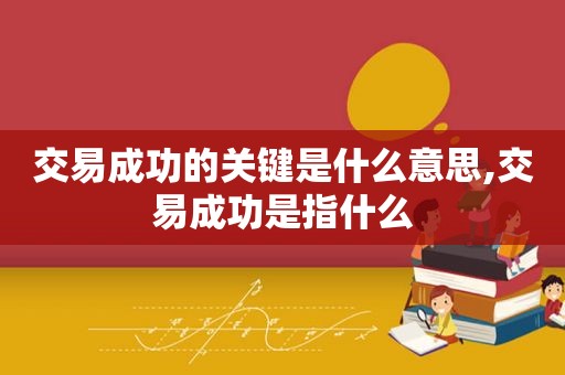 交易成功的关键是什么意思,交易成功是指什么