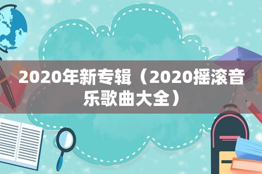 2020年新专辑（2020摇滚音乐歌曲大全）