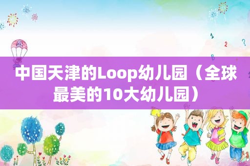 中国天津的Loop幼儿园（全球最美的10大幼儿园）