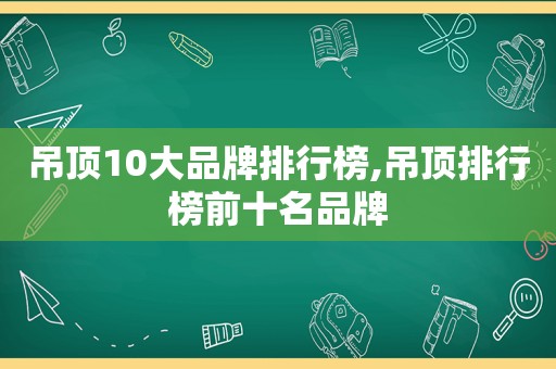 吊顶10大品牌排行榜,吊顶排行榜前十名品牌