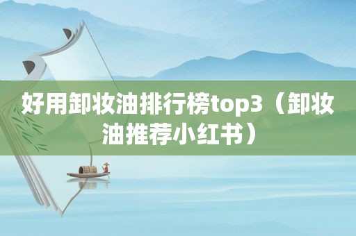 好用卸妆油排行榜top3（卸妆油推荐小红书）