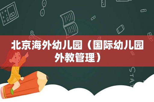 北京海外幼儿园（国际幼儿园外教管理）