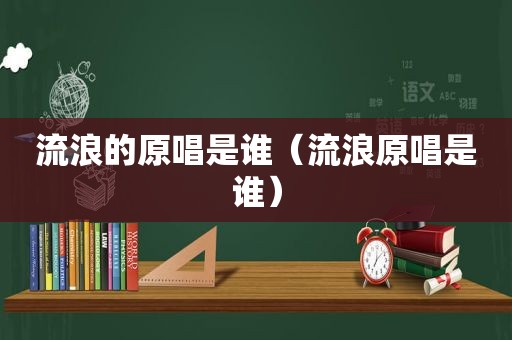 流浪的原唱是谁（流浪原唱是谁）