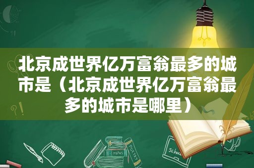 北京成世界亿万富翁最多的城市是（北京成世界亿万富翁最多的城市是哪里）