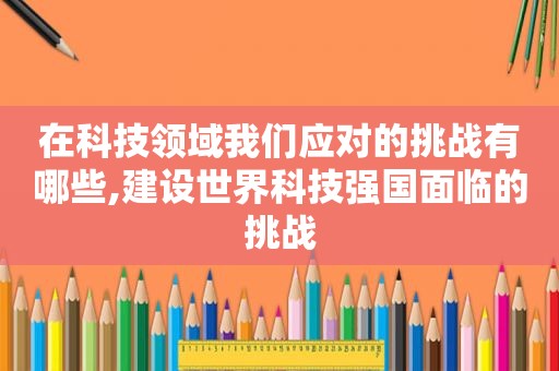 在科技领域我们应对的挑战有哪些,建设世界科技强国面临的挑战