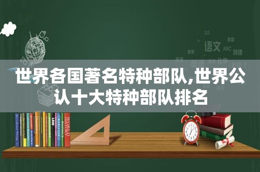 世界各国著名特种部队,世界公认十大特种部队排名