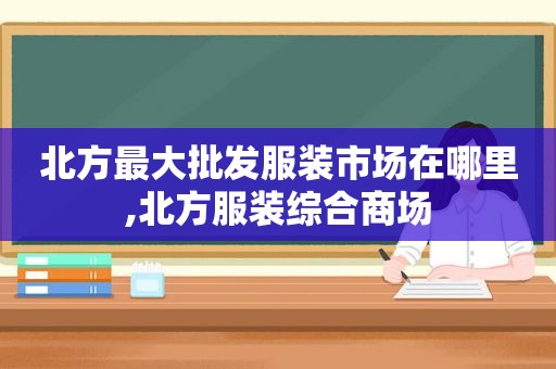 北方最大批发服装市场在哪里,北方服装综合商场