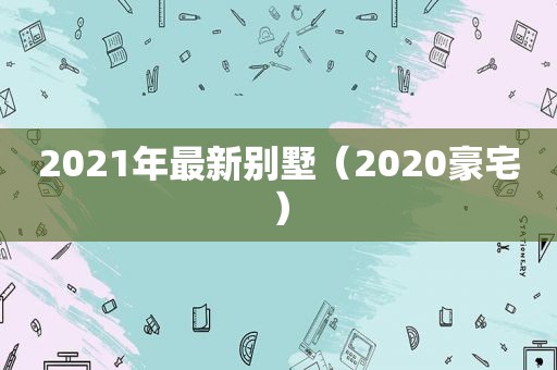 2021年最新别墅（2020豪宅）