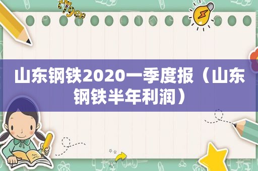 山东钢铁2020一季度报（山东钢铁半年利润）