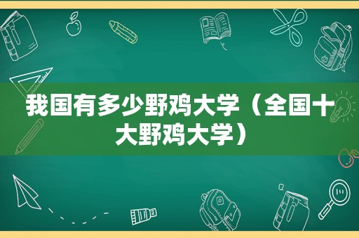 我国有多少野鸡大学（全国十大野鸡大学）