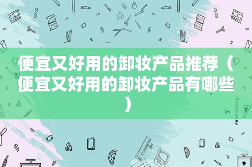 便宜又好用的卸妆产品推荐（便宜又好用的卸妆产品有哪些）