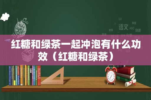 红糖和绿茶一起冲泡有什么功效（红糖和绿茶）