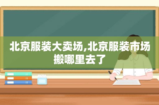 北京服装大卖场,北京服装市场搬哪里去了