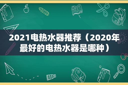 2021电热水器推荐（2020年最好的电热水器是哪种）