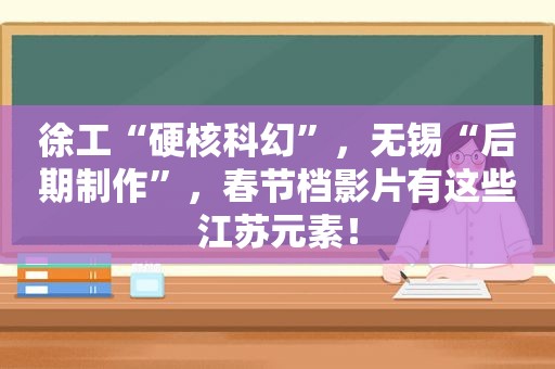 徐工“硬核科幻”，无锡“后期制作”，春节档影片有这些江苏元素！