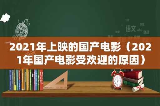 2021年上映的国产电影（2021年国产电影受欢迎的原因）