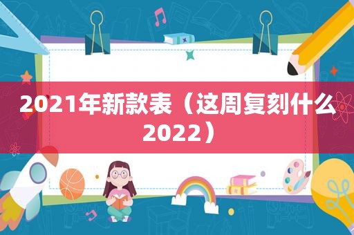 2021年新款表（这周复刻什么2022）