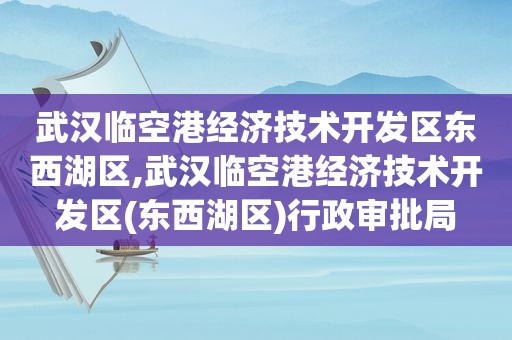 武汉临空港经济技术开发区东西湖区,武汉临空港经济技术开发区(东西湖区)行政审批局