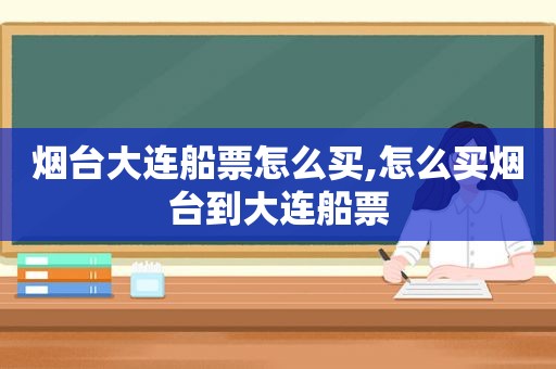 烟台大连船票怎么买,怎么买烟台到大连船票