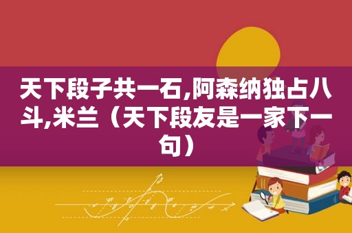 天下段子共一石,阿森纳独占八斗,米兰（天下段友是一家下一句）