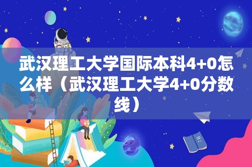 武汉理工大学国际本科4+0怎么样（武汉理工大学4+0分数线）