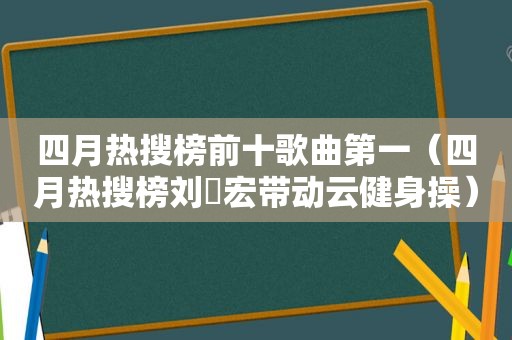 四月热搜榜前十歌曲第一（四月热搜榜刘畊宏带动云健身操）