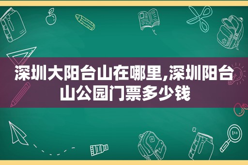 深圳大阳台山在哪里,深圳阳台山公园门票多少钱